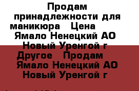 Продам принадлежности для маникюра › Цена ­ 500 - Ямало-Ненецкий АО, Новый Уренгой г. Другое » Продам   . Ямало-Ненецкий АО,Новый Уренгой г.